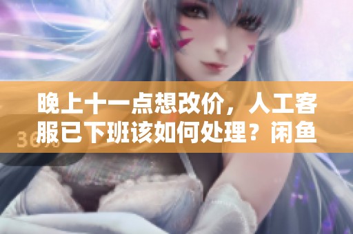 晚上十一点想改价，人工客服已下班该如何处理？闲鱼自助网站实测解读