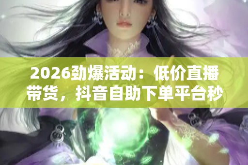 2026劲爆活动：低价直播带货，抖音自助下单平台秒开通！
