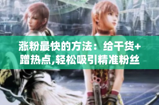 涨粉最快的方法：给干货+蹭热点,轻松吸引精准粉丝_资讯