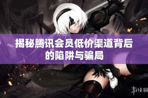 揭秘腾讯会员低价渠道背后的陷阱与骗局