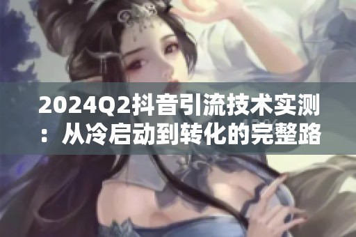 2024Q2抖音引流技术实测：从冷启动到转化的完整路径