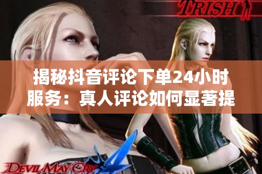 揭秘抖音评论下单24小时服务：真人评论如何显著提升视频流量