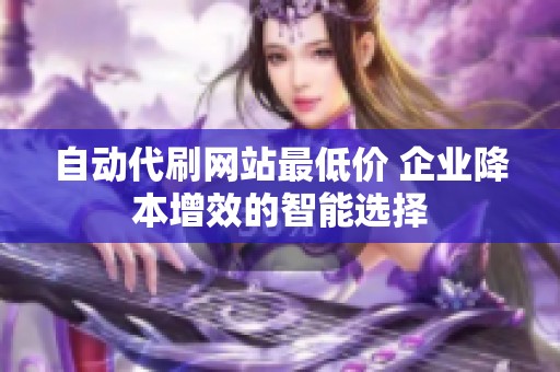 自动代刷网站最低价 企业降本增效的智能选择