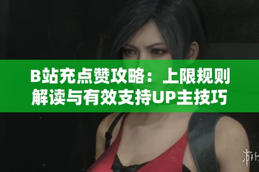 B站充点赞攻略：上限规则解读与有效支持UP主技巧