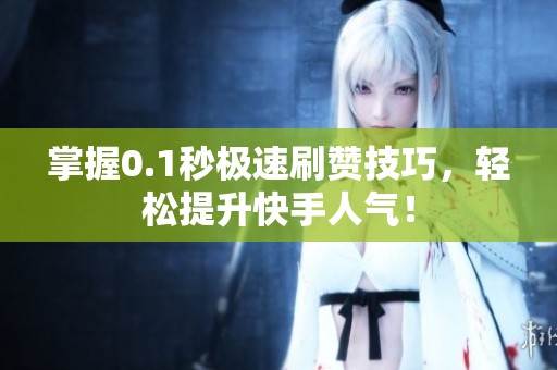 掌握0.1秒极速刷赞技巧，轻松提升快手人气！