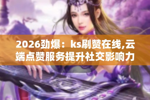 2026劲爆:ks刷赞在线,云端点赞服务提升社交影响力方案精准化定制 2026劲爆:ks刷赞在线,云端点赞服务提升社交影响力方案精准化定制