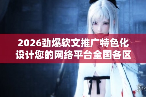2026劲爆软文推广特色化设计您的网络平台全国各区售后服务各网点 2026劲爆软文推广特色化设计您的网络平台全国各区售后服务各网点