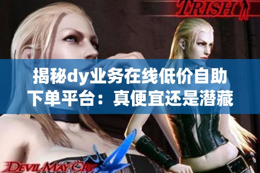 揭秘dy业务在线低价自助下单平台:真便宜还是潜藏风险?创作者必看 揭秘dy业务在线低价自助下单平台:真便宜还是潜藏风险?创作者必看