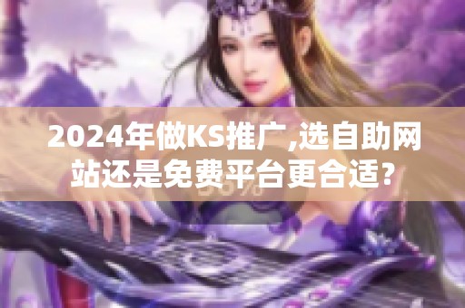 2024年做KS推广,选自助网站还是免费平台更合适? 2024年做KS推广,选自助网站还是免费平台更合适?