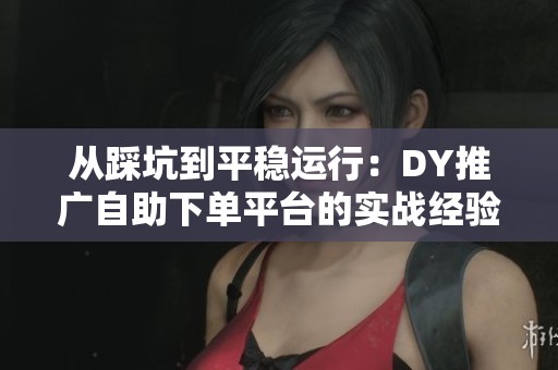 从踩坑到平稳运行:DY推广自助下单平台的实战经验分享 从踩坑到平稳运行:DY推广自助下单平台的实战经验分享