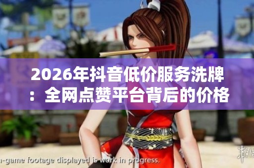 2026年抖音低价服务洗牌：全网点赞平台背后的价格战支撑者是谁？