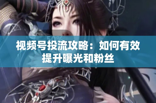 视频号投流攻略：如何有效提升曝光和粉丝