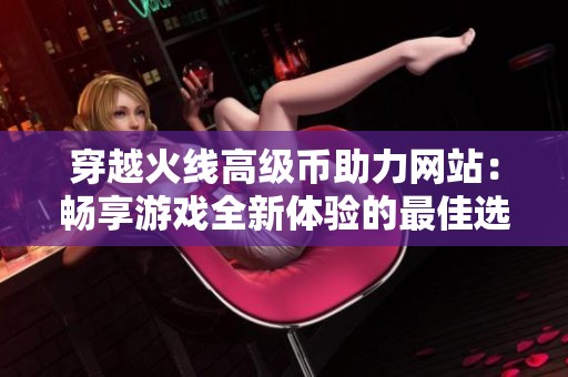 穿越火线高级币助力网站：畅享游戏全新体验的最佳选择