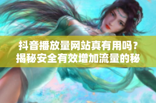 抖音播放量网站真有用吗？揭秘安全有效增加流量的秘密