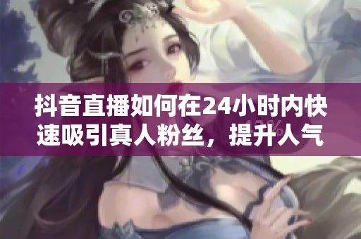 抖音直播如何在24小时内快速吸引真人粉丝，提升人气秘籍