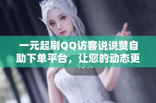 一元起刷QQ访客说说赞自助下单平台,让您的动态更精彩 一元起刷QQ访客说说赞自助下单平台,让您的动态更精彩