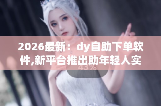 2026最新：dy自助下单软件,新平台推出助年轻人实现高效学习规划