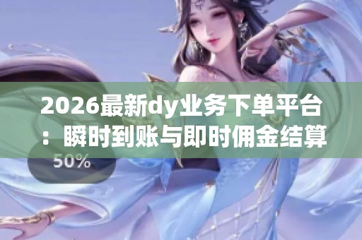 2026最新dy业务下单平台:瞬时到账与即时佣金结算助力收益迅猛增长 2026最新dy业务下单平台:瞬时到账与即时佣金结算助力收益迅猛增长