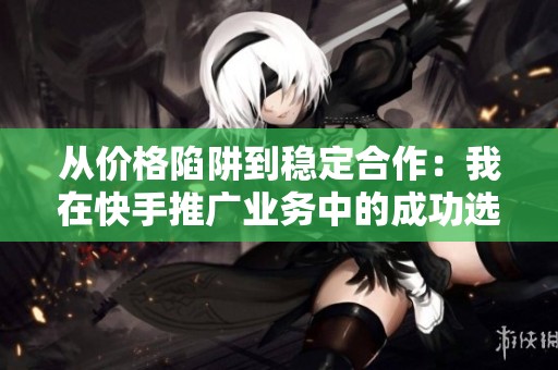 从价格陷阱到稳定合作:我在快手推广业务中的成功选择与心得 从价格陷阱到稳定合作:我在快手推广业务中的成功选择与心得