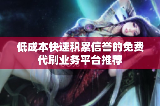 低成本快速积累信誉的免费代刷业务平台推荐 低成本快速积累信誉的免费代刷业务平台推荐