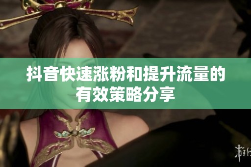 抖音快速涨粉和提升流量的有效策略分享