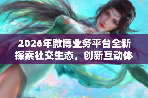 2026年微博业务平台全新探索社交生态,创新互动体验与灵活配置 2026年微博业务平台全新探索社交生态,创新互动体验与灵活配置