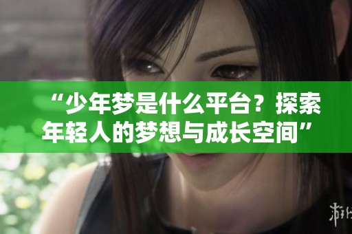 “少年梦是什么平台？探索年轻人的梦想与成长空间”