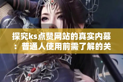 探究ks点赞网站的真实内幕:普通人使用前需了解的关键事项 探究ks点赞网站的真实内幕:普通人使用前需了解的关键事项