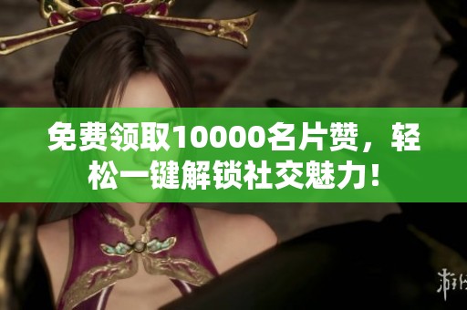 免费领取10000名片赞,轻松一键解锁社交魅力! 免费领取10000名片赞,轻松一键解锁社交魅力!