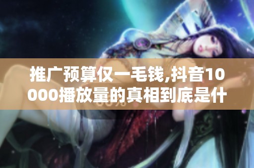 推广预算仅一毛钱,抖音10000播放量的真相到底是什么？