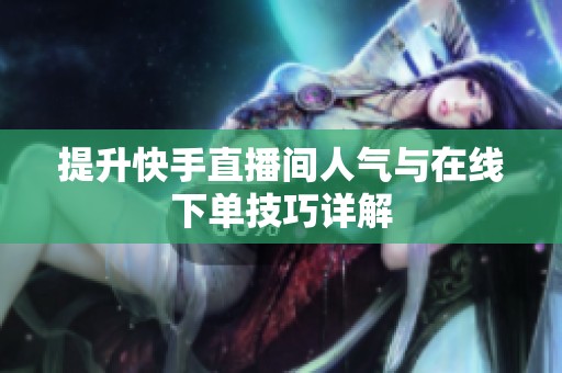 提升快手直播间人气与在线下单技巧详解