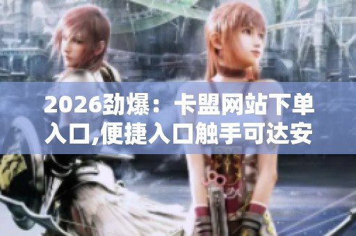 2026劲爆:卡盟网站下单入口,便捷入口触手可达安心下单无忧体验 2026劲爆:卡盟网站下单入口,便捷入口触手可达安心下单无忧体验