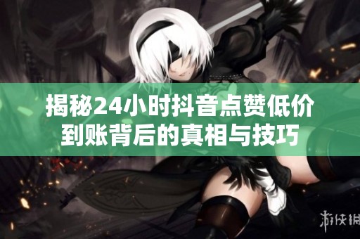 揭秘24小时抖音点赞低价到账背后的真相与技巧 揭秘24小时抖音点赞低价到账背后的真相与技巧