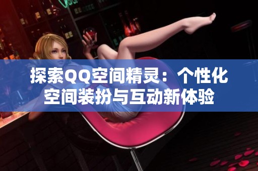 探索QQ空间精灵:个性化空间装扮与互动新体验 探索QQ空间精灵:个性化空间装扮与互动新体验
