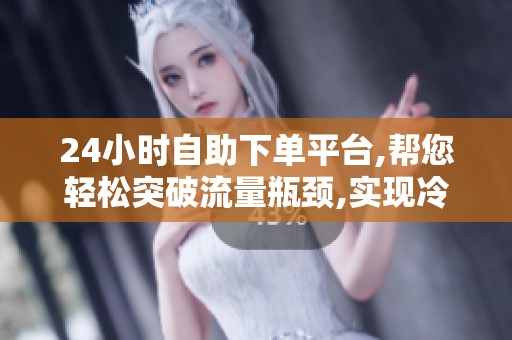24小时自助下单平台,帮您轻松突破流量瓶颈,实现冷启动