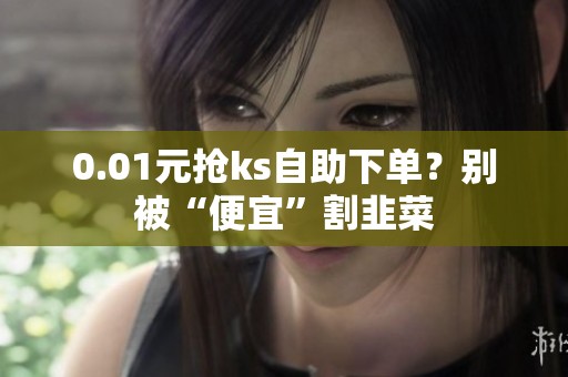 0.01元抢ks自助下单？别被“便宜”割韭菜