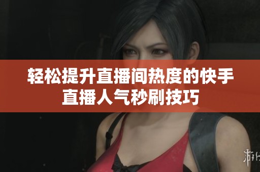 轻松提升直播间热度的快手直播人气秒刷技巧 轻松提升直播间热度的快手直播人气秒刷技巧