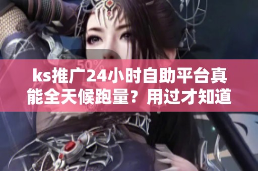 ks推广24小时自助平台真能全天候跑量?用过才知道的具体门槛 ks推广24小时自助平台真能全天候跑量?用过才知道的具体门槛