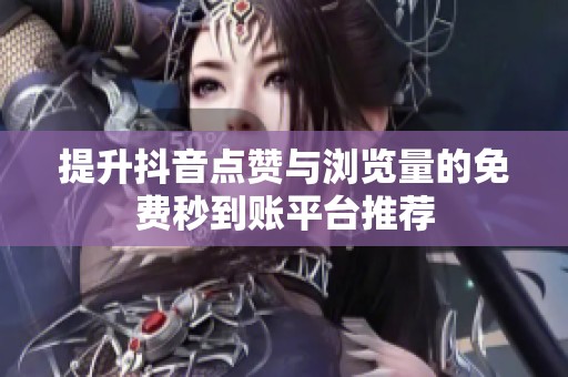 提升抖音点赞与浏览量的免费秒到账平台推荐 提升抖音点赞与浏览量的免费秒到账平台推荐