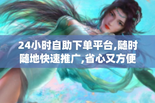 24小时自助下单平台,随时随地快速推广,省心又方便_资讯 24小时自助下单平台,随时随地快速推广,省心又方便_资讯