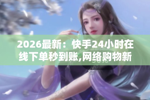 2026最新:快手24小时在线下单秒到账,网络购物新趋势即时到账服务 2026最新:快手24小时在线下单秒到账,网络购物新趋势即时到账服务