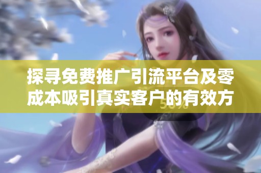 探寻免费推广引流平台及零成本吸引真实客户的有效方法 探寻免费推广引流平台及零成本吸引真实客户的有效方法