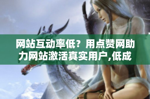 网站互动率低?用点赞网助力网站激活真实用户,低成本提升停留时间 网站互动率低?用点赞网助力网站激活真实用户,低成本提升停留时间