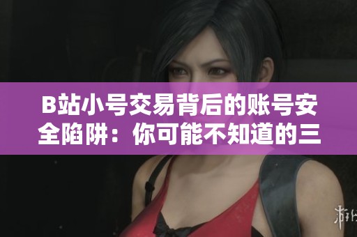 B站小号交易背后的账号安全陷阱：你可能不知道的三个隐患