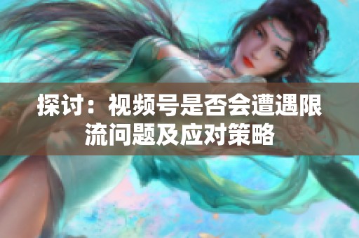探讨：视频号是否会遭遇限流问题及应对策略