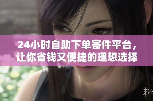 24小时自助下单寄件平台,让你省钱又便捷的理想选择 24小时自助下单寄件平台,让你省钱又便捷的理想选择