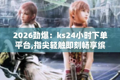 2026劲爆:ks24小时下单平台,指尖轻触即刻畅享缤纷购物时光个性化 2026劲爆:ks24小时下单平台,指尖轻触即刻畅享缤纷购物时光个性化