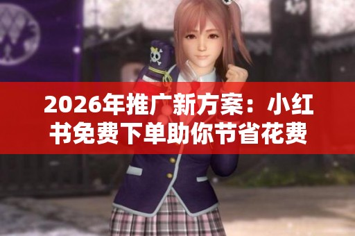 2026年推广新方案:小红书免费下单助你节省花费 2026年推广新方案:小红书免费下单助你节省花费