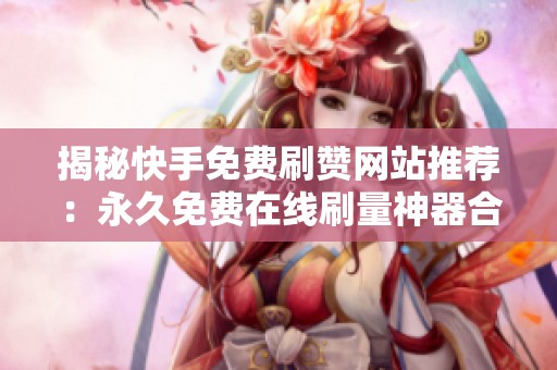 揭秘快手免费刷赞网站推荐:永久免费在线刷量神器合集 揭秘快手免费刷赞网站推荐:永久免费在线刷量神器合集