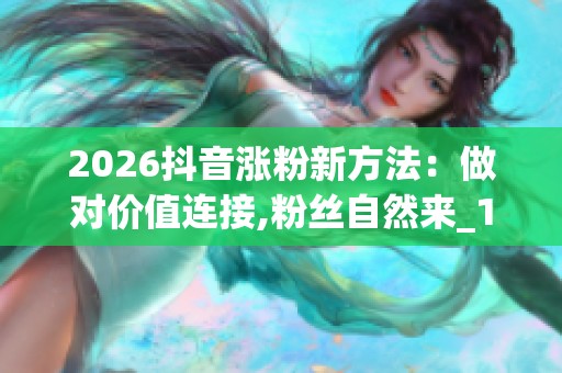 2026抖音涨粉新方法:做对价值连接,粉丝自然来_1 2026抖音涨粉新方法:做对价值连接,粉丝自然来_1